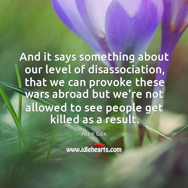 And it says something about our level of disassociation, that we can provoke these wars abroad Image