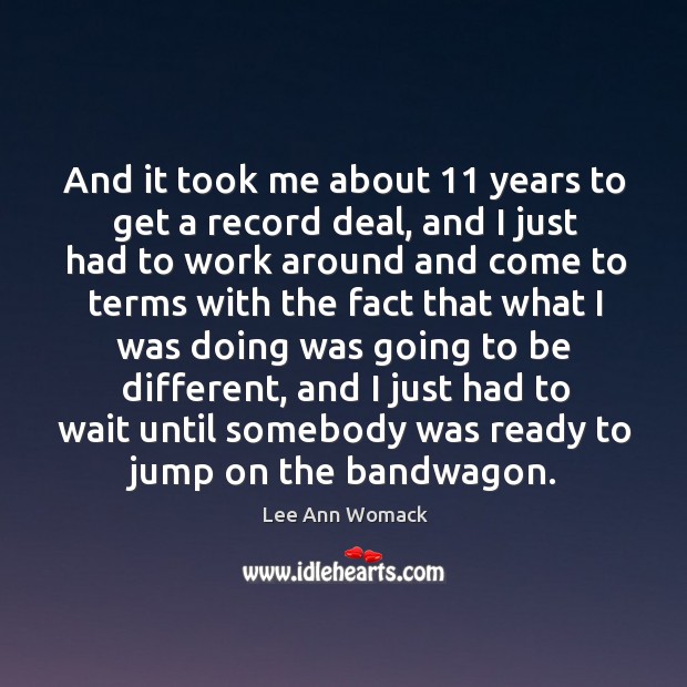 And it took me about 11 years to get a record deal, and I just had to work around Lee Ann Womack Picture Quote