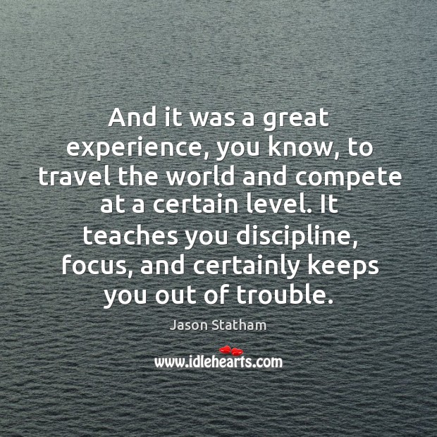 And it was a great experience, you know, to travel the world and compete at a certain level. Jason Statham Picture Quote