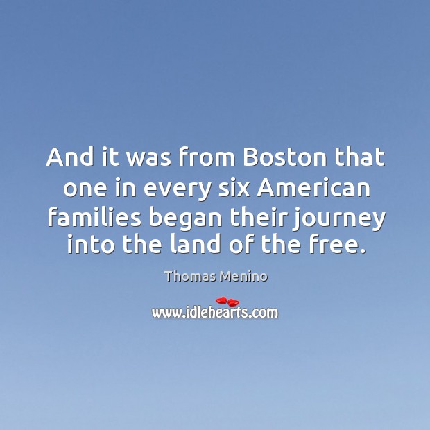 And it was from boston that one in every six american families began their journey into the land of the free. Thomas Menino Picture Quote