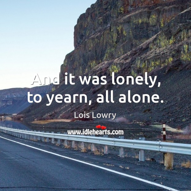 And it was lonely, to yearn, all alone. Lois Lowry Picture Quote