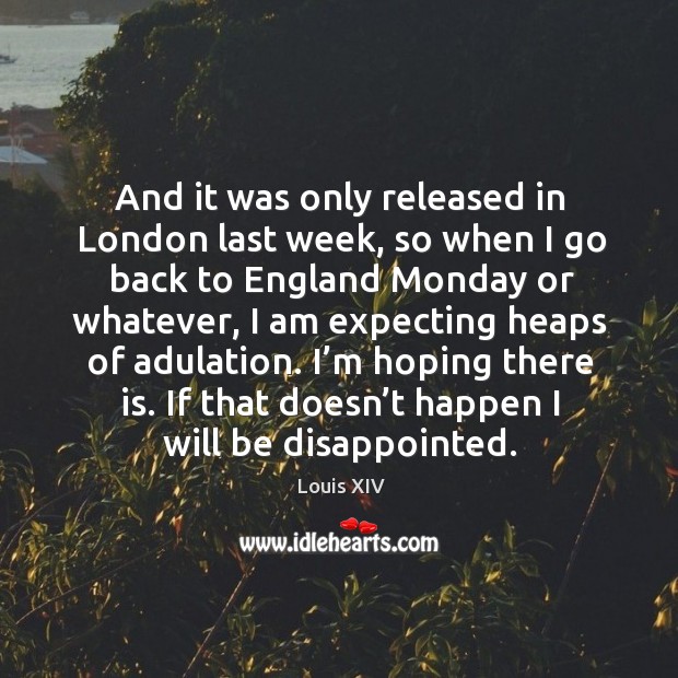 And it was only released in london last week, so when I go back to england monday Louis XIV Picture Quote