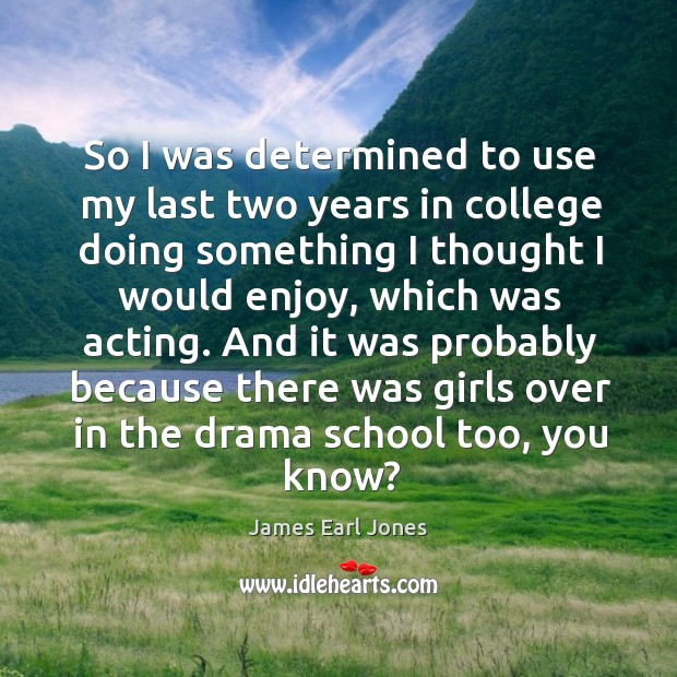 And it was probably because there was girls over in the drama school too, you know? James Earl Jones Picture Quote