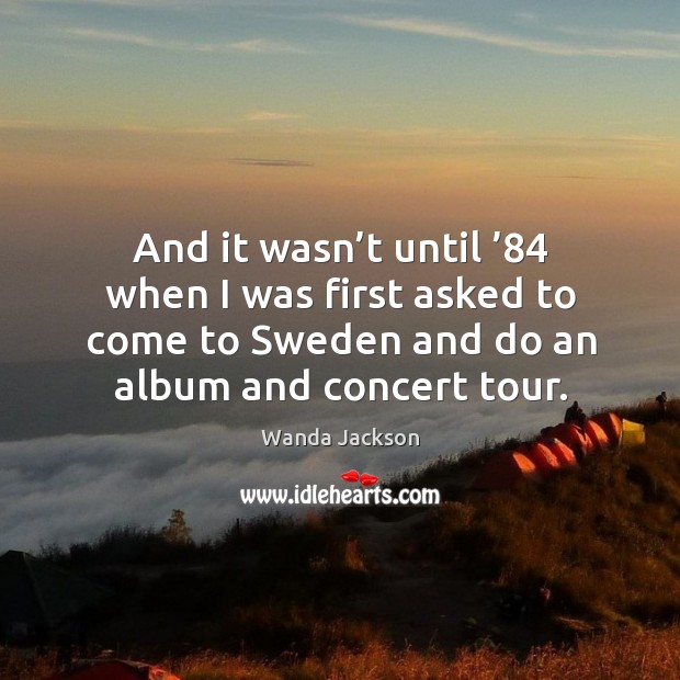 And it wasn’t until ’84 when I was first asked to come to sweden and do an album and concert tour. Wanda Jackson Picture Quote