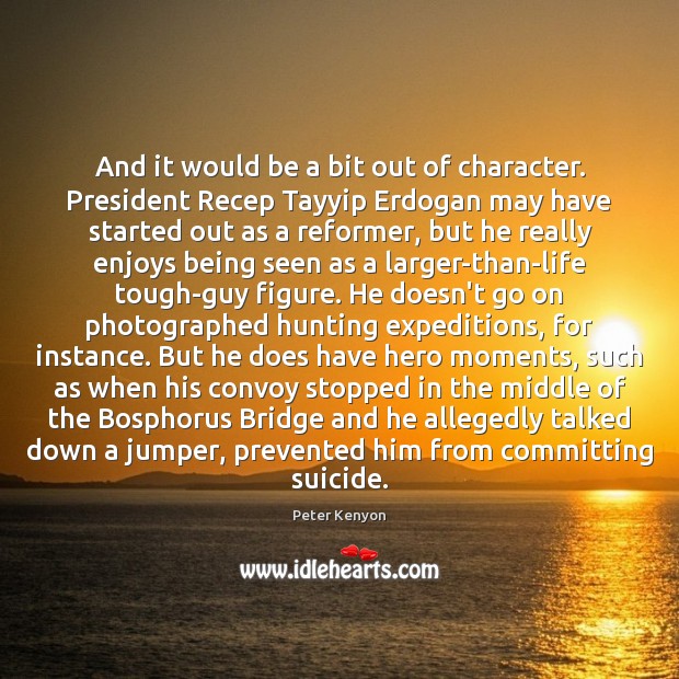 And it would be a bit out of character. President Recep Tayyip Peter Kenyon Picture Quote