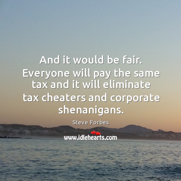 And it would be fair. Everyone will pay the same tax and it will eliminate tax cheaters and corporate shenanigans. Image