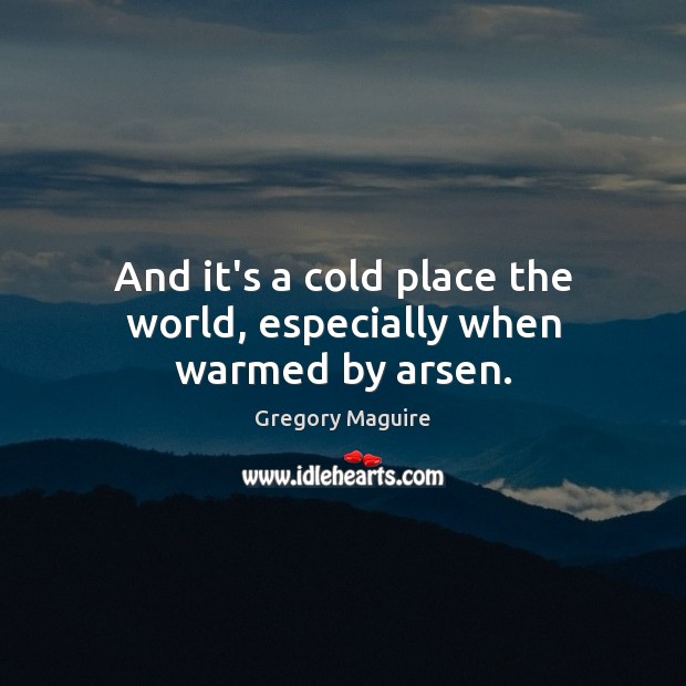 And it’s a cold place the world, especially when warmed by arsen. Gregory Maguire Picture Quote