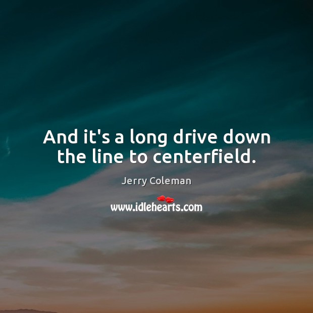 And it’s a long drive down the line to centerfield. Jerry Coleman Picture Quote