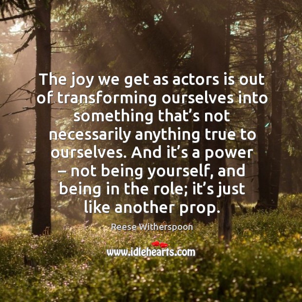 And it’s a power – not being yourself, and being in the role; it’s just like another prop. Reese Witherspoon Picture Quote