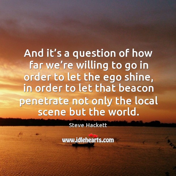 And it’s a question of how far we’re willing to go in order to let the ego shine Steve Hackett Picture Quote