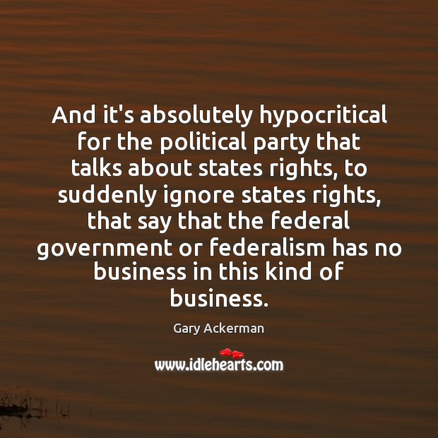 And it’s absolutely hypocritical for the political party that talks about states Gary Ackerman Picture Quote