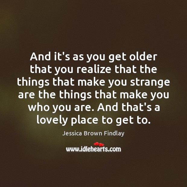 And it’s as you get older that you realize that the things Jessica Brown Findlay Picture Quote