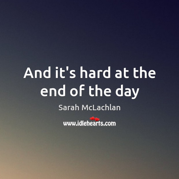 And it’s hard at the end of the day Sarah McLachlan Picture Quote