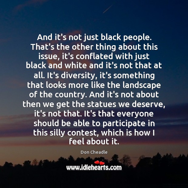 And it’s not just black people. That’s the other thing about this Don Cheadle Picture Quote