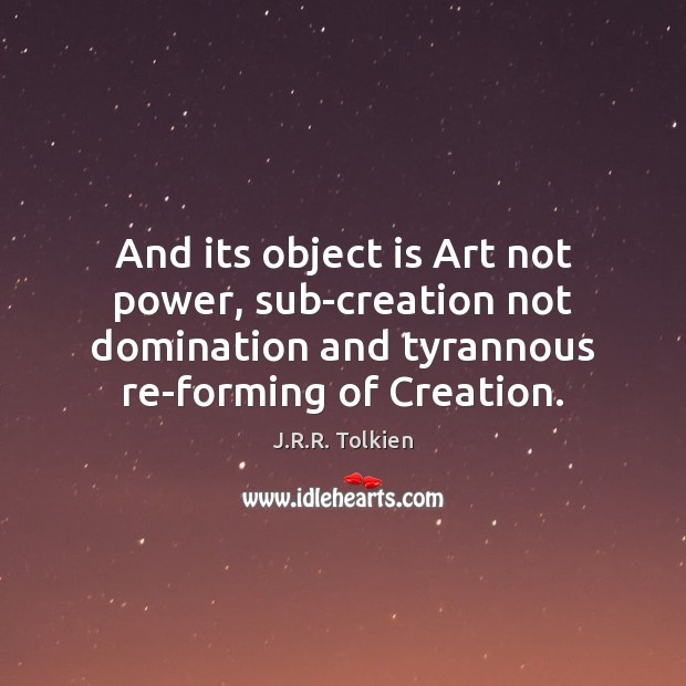 And its object is Art not power, sub-creation not domination and tyrannous J.R.R. Tolkien Picture Quote