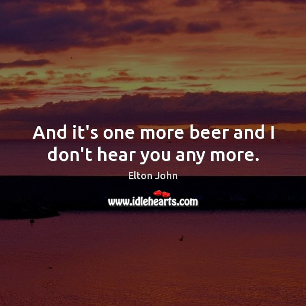 And it’s one more beer and I don’t hear you any more. Elton John Picture Quote