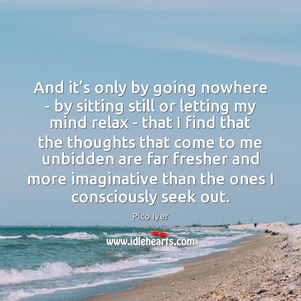 And it’s only by going nowhere – by sitting still or Pico Iyer Picture Quote