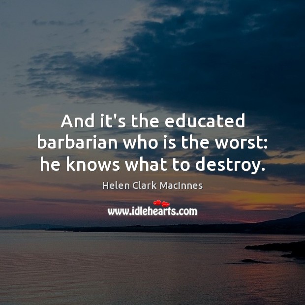 And it’s the educated barbarian who is the worst: he knows what to destroy. Helen Clark MacInnes Picture Quote