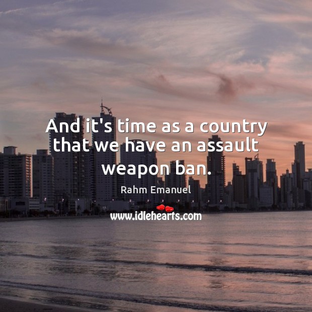 And it’s time as a country that we have an assault weapon ban. Rahm Emanuel Picture Quote