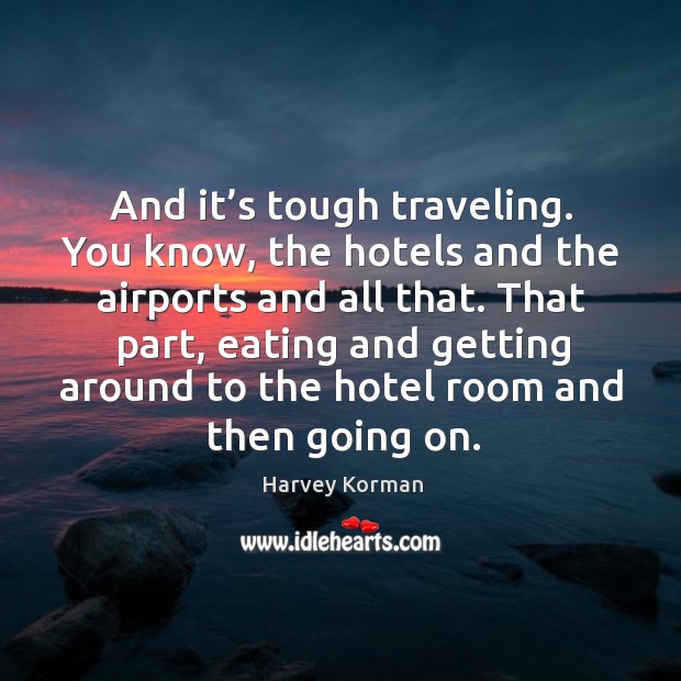 And it’s tough traveling. You know, the hotels and the airports and all that. Image