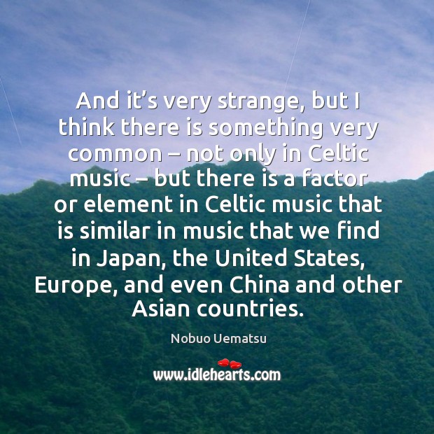 And it’s very strange, but I think there is something very common Nobuo Uematsu Picture Quote
