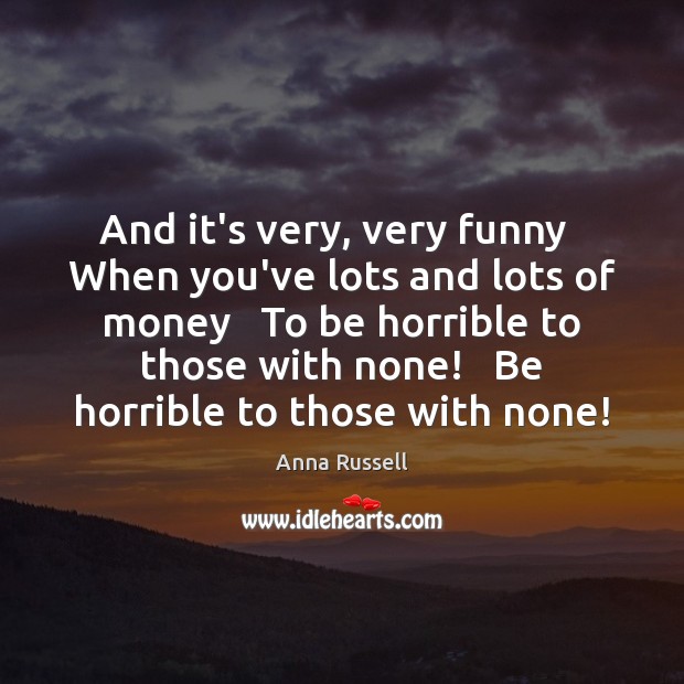 And it’s very, very funny   When you’ve lots and lots of money Anna Russell Picture Quote