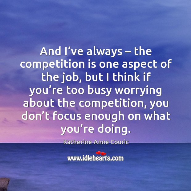 And I’ve always – the competition is one aspect of the job, but I think if you’re too busy Katherine Anne Couric Picture Quote