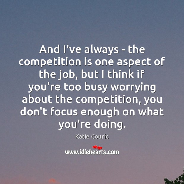 And I’ve always – the competition is one aspect of the job, Image