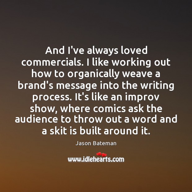 And I’ve always loved commercials. I like working out how to organically Image