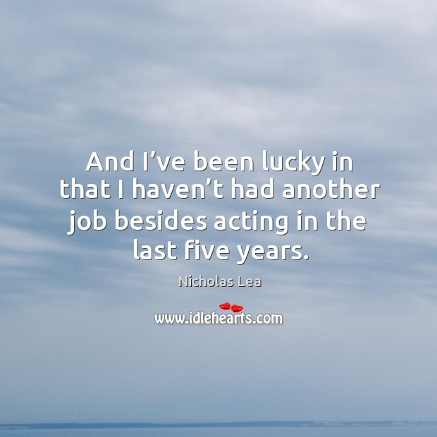And I’ve been lucky in that I haven’t had another job besides acting in the last five years. Image