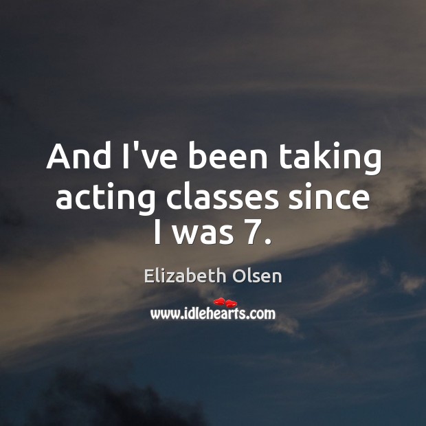 And I’ve been taking acting classes since I was 7. Elizabeth Olsen Picture Quote