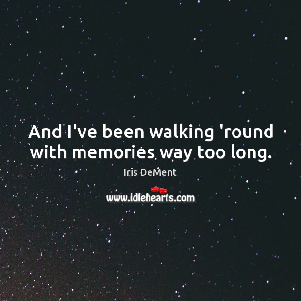 And I’ve been walking ’round with memories way too long. Image