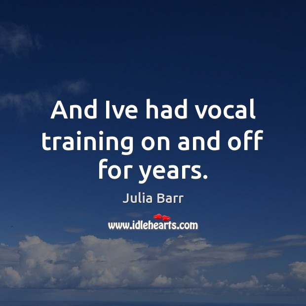 And Ive had vocal training on and off for years. Julia Barr Picture Quote