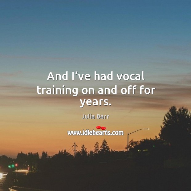And I’ve had vocal training on and off for years. Julia Barr Picture Quote
