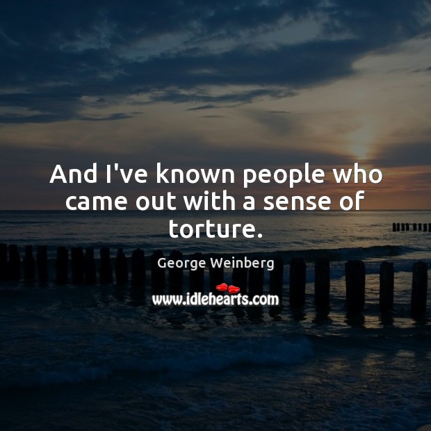 And I’ve known people who came out with a sense of torture. George Weinberg Picture Quote