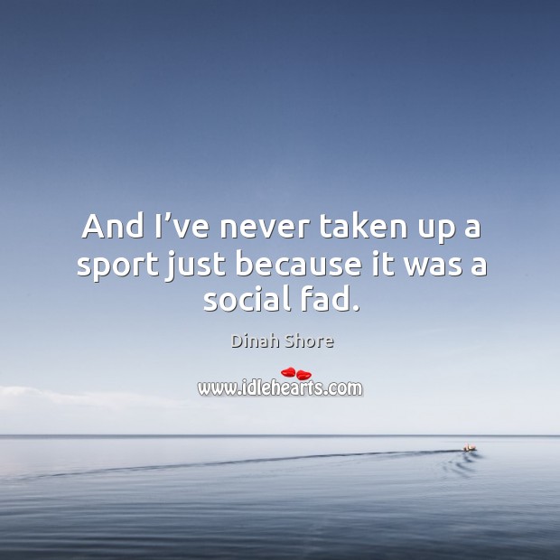 And I’ve never taken up a sport just because it was a social fad. Dinah Shore Picture Quote