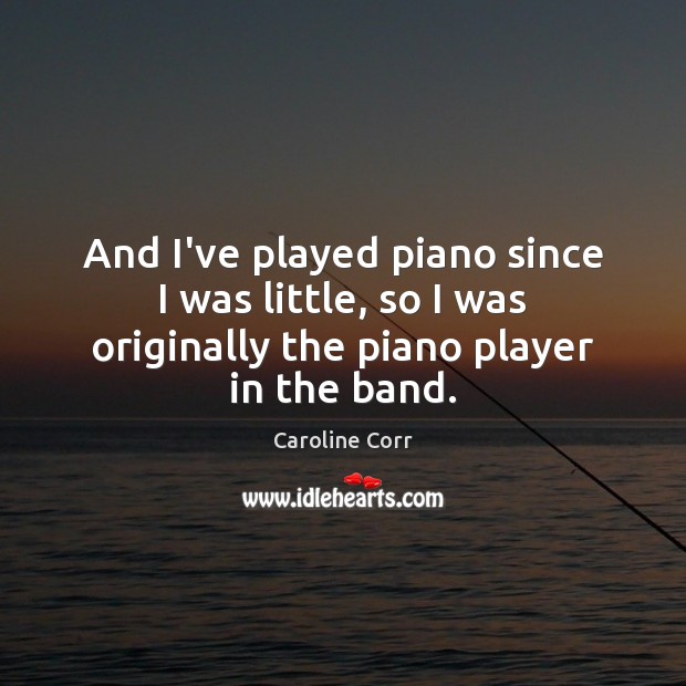 And I’ve played piano since I was little, so I was originally Caroline Corr Picture Quote