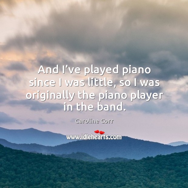 And I’ve played piano since I was little, so I was originally the piano player in the band. Caroline Corr Picture Quote