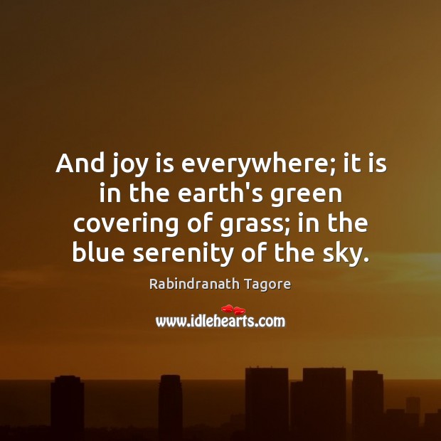 And joy is everywhere; it is in the earth’s green covering of Rabindranath Tagore Picture Quote