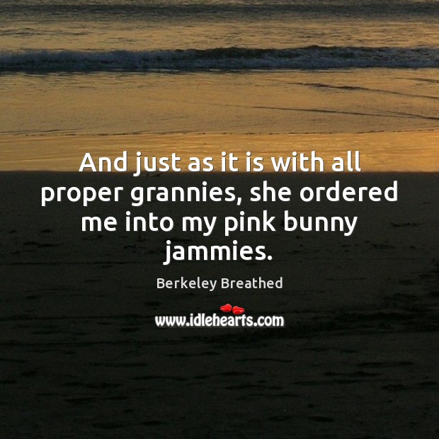 And just as it is with all proper grannies, she ordered me into my pink bunny jammies. Berkeley Breathed Picture Quote