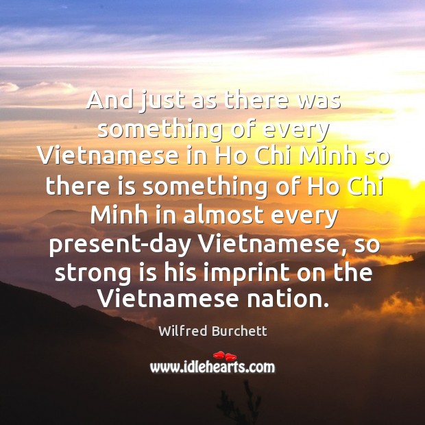 And just as there was something of every vietnamese in ho chi minh so there is something of ho Wilfred Burchett Picture Quote