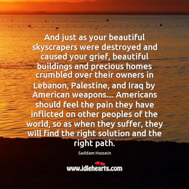 And just as your beautiful skyscrapers were destroyed and caused your grief, Saddam Hussein Picture Quote