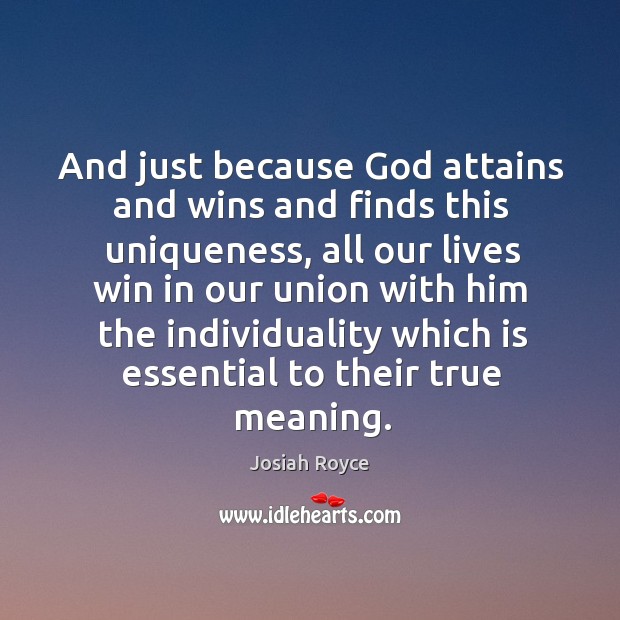 And just because God attains and wins and finds this uniqueness, all our lives win in our union Josiah Royce Picture Quote