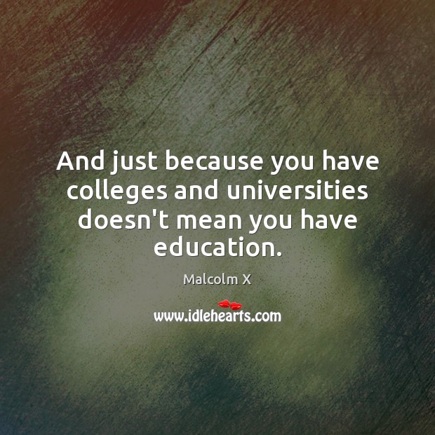 And just because you have colleges and universities doesn’t mean you have education. Malcolm X Picture Quote