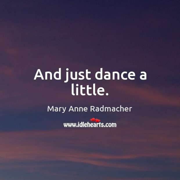 And just dance a little. Mary Anne Radmacher Picture Quote