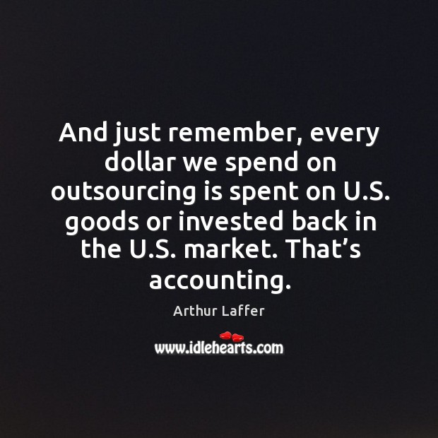 And just remember, every dollar we spend on outsourcing is spent on u.s. Goods or Arthur Laffer Picture Quote