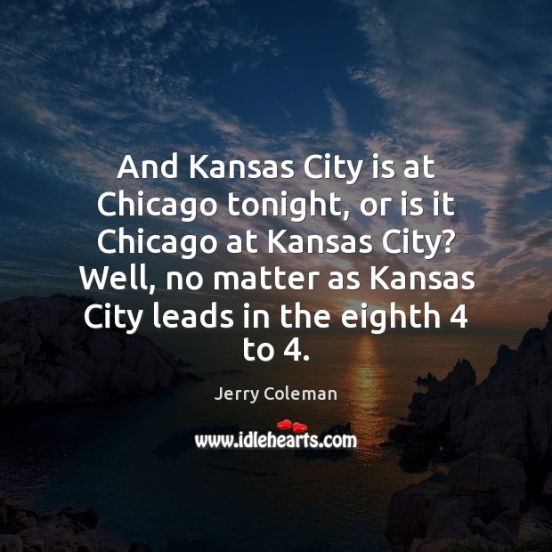And Kansas City is at Chicago tonight, or is it Chicago at Image