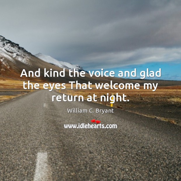 And kind the voice and glad the eyes That welcome my return at night. William C. Bryant Picture Quote