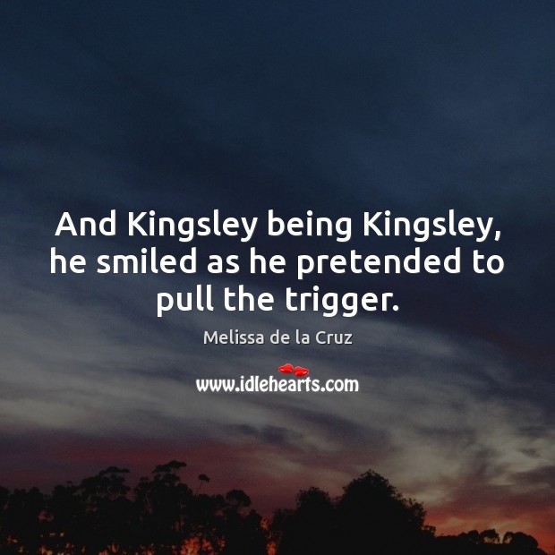 And Kingsley being Kingsley, he smiled as he pretended to pull the trigger. Melissa de la Cruz Picture Quote