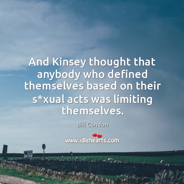 And kinsey thought that anybody who defined themselves based on their s*xual acts was limiting themselves. Image